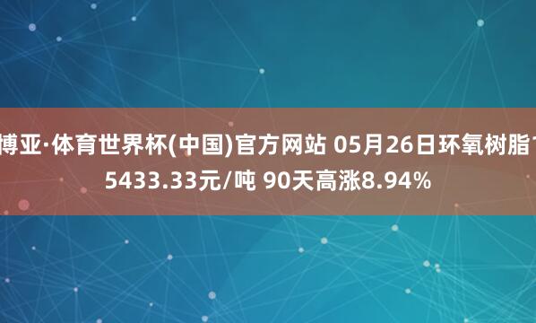 博亚·体育世界杯(中国)官方网站 05月26日环氧树脂15433.33元/吨 90天高涨8.94%