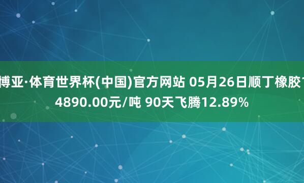 博亚·体育世界杯(中国)官方网站 05月26日顺丁橡胶14890.00元/吨 90天飞腾12.89%