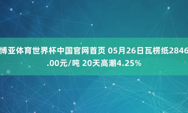 博亚体育世界杯中国官网首页 05月26日瓦楞纸2846.00元/吨 20天高潮4.25%