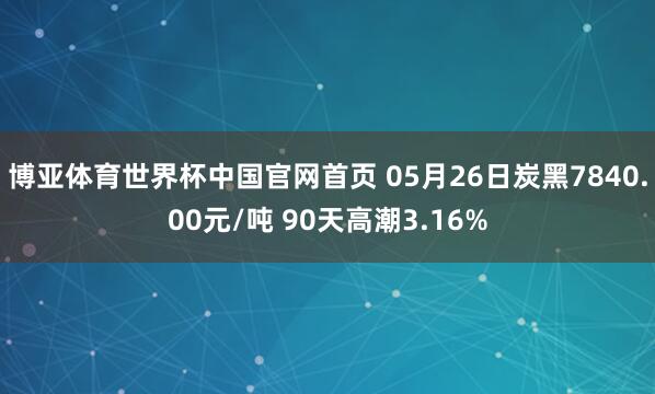 博亚体育世界杯中国官网首页 05月26日炭黑7840.00元/吨 90天高潮3.16%