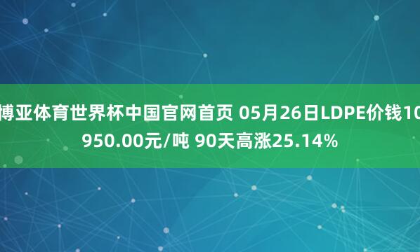 博亚体育世界杯中国官网首页 05月26日LDPE价钱10950.00元/吨 90天高涨25.14%