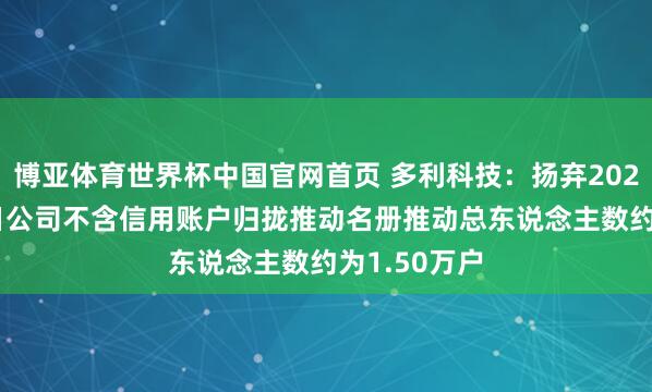 博亚体育世界杯中国官网首页 多利科技:扬弃2026年5月20日公司不含信用账户归拢推动名册推动总东说念主数约为1.50万户