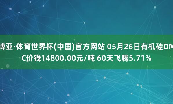 博亚·体育世界杯(中国)官方网站 05月26日有机硅DMC价钱14800.00元/吨 60天飞腾5.71%
