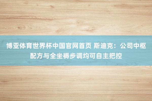 博亚体育世界杯中国官网首页 斯迪克:公司中枢配方与全坐褥步调均可自主把控