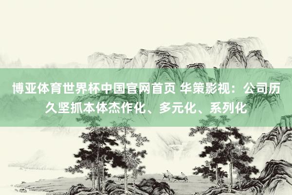 博亚体育世界杯中国官网首页 华策影视:公司历久坚抓本体杰作化、多元化、系列化