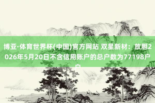 博亚·体育世界杯(中国)官方网站 双星新材:放胆2026年5月20日不含信用账户的总户数为77198户
