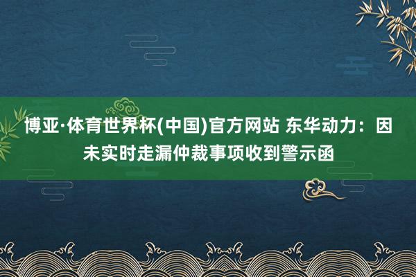 博亚·体育世界杯(中国)官方网站 东华动力:因未实时走漏仲裁事项收到警示函