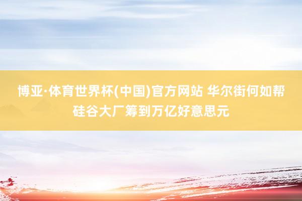 博亚·体育世界杯(中国)官方网站 华尔街何如帮硅谷大厂筹到万亿好意思元