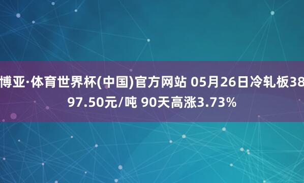 博亚·体育世界杯(中国)官方网站 05月26日冷轧板3897.50元/吨 90天高涨3.73%