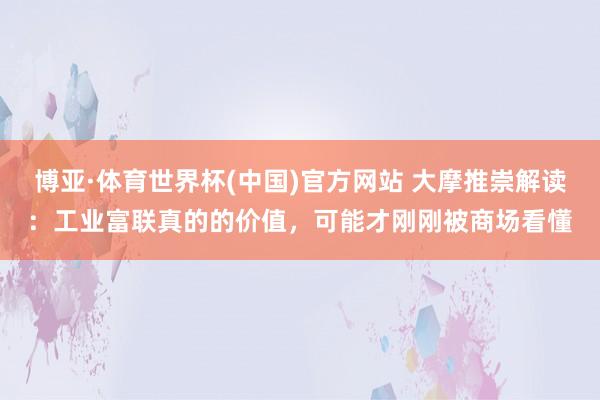 博亚·体育世界杯(中国)官方网站 大摩推崇解读:工业富联真的的价值,可能才刚刚被商场看懂
