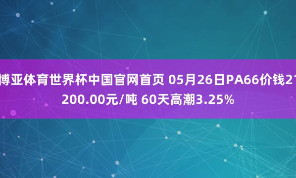 博亚体育世界杯中国官网首页 05月26日PA66价钱21200.00元/吨 60天高潮3.25%