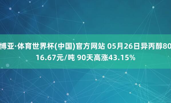 博亚·体育世界杯(中国)官方网站 05月26日异丙醇8016.67元/吨 90天高涨43.15%
