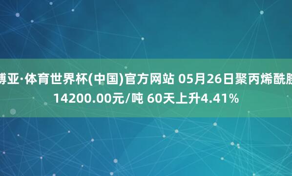 博亚·体育世界杯(中国)官方网站 05月26日聚丙烯酰胺14200.00元/吨 60天上升4.41%
