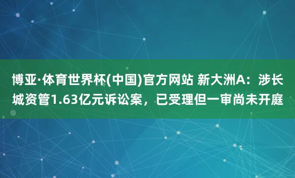 博亚·体育世界杯(中国)官方网站 新大洲A:涉长城资管1.63亿元诉讼案,已受理但一审尚未开庭
