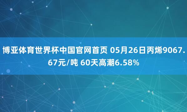 博亚体育世界杯中国官网首页 05月26日丙烯9067.67元/吨 60天高潮6.58%