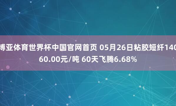博亚体育世界杯中国官网首页 05月26日粘胶短纤14060.00元/吨 60天飞腾6.68%