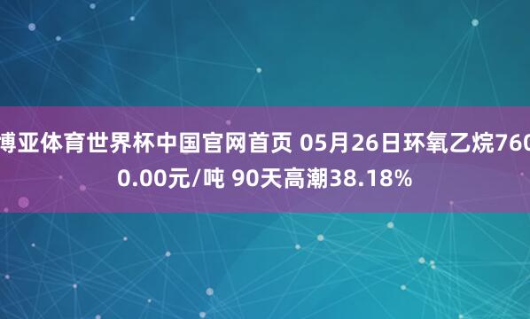 博亚体育世界杯中国官网首页 05月26日环氧乙烷7600.00元/吨 90天高潮38.18%