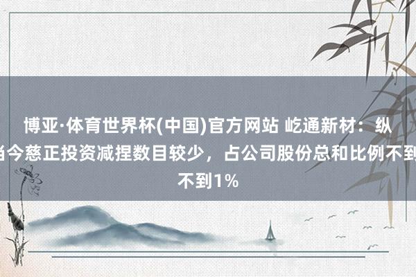 博亚·体育世界杯(中国)官方网站 屹通新材:纵容当今慈正投资减捏数目较少,占公司股份总和比例不到1%