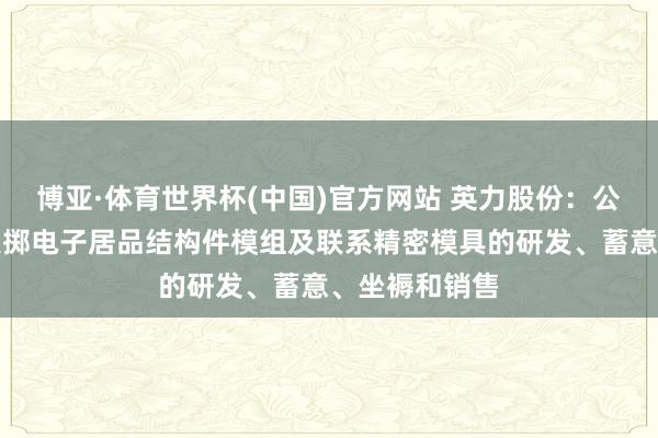 博亚·体育世界杯(中国)官方网站 英力股份:公司主要从事浪掷电子居品结构件模组及联系精密模具的研发、蓄意、坐褥和销售