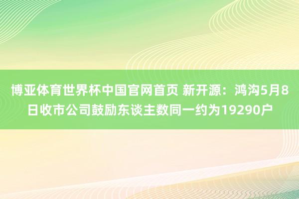 博亚体育世界杯中国官网首页 新开源:鸿沟5月8日收市公司鼓励东谈主数同一约为19290户