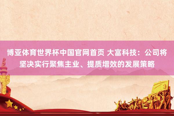 博亚体育世界杯中国官网首页 大富科技:公司将坚决实行聚焦主业、提质增效的发展策略
