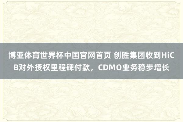 博亚体育世界杯中国官网首页 创胜集团收到HiCB对外授权里程碑付款,CDMO业务稳步增长