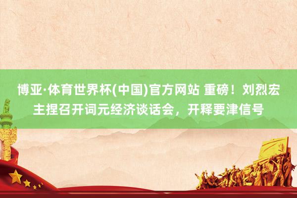 博亚·体育世界杯(中国)官方网站 重磅!刘烈宏主捏召开词元经济谈话会,开释要津信号