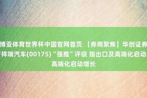 博亚体育世界杯中国官网首页 【券商聚焦】华创证券保管祥瑞汽车(00175)“强推”评级 指出口及高端化启动增长