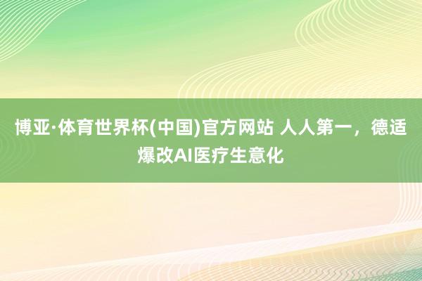博亚·体育世界杯(中国)官方网站 人人第一,德适爆改AI医疗生意化