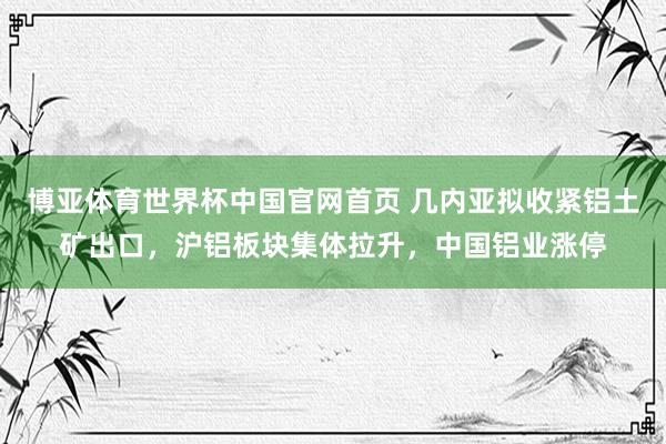 博亚体育世界杯中国官网首页 几内亚拟收紧铝土矿出口,沪铝板块集体拉升,中国铝业涨停