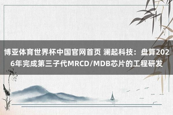 博亚体育世界杯中国官网首页 澜起科技:盘算2026年完成第三子代MRCD/MDB芯片的工程研发