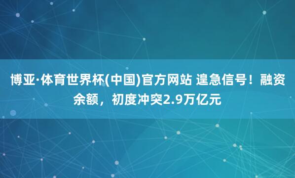 博亚·体育世界杯(中国)官方网站 遑急信号!融资余额,初度冲突2.9万亿元