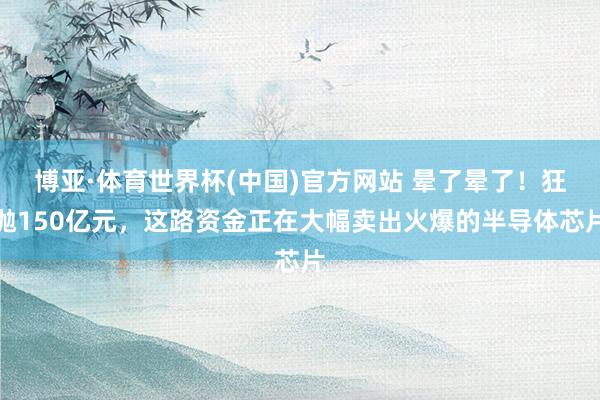 博亚·体育世界杯(中国)官方网站 晕了晕了!狂抛150亿元,这路资金正在大幅卖出火爆的半导体芯片