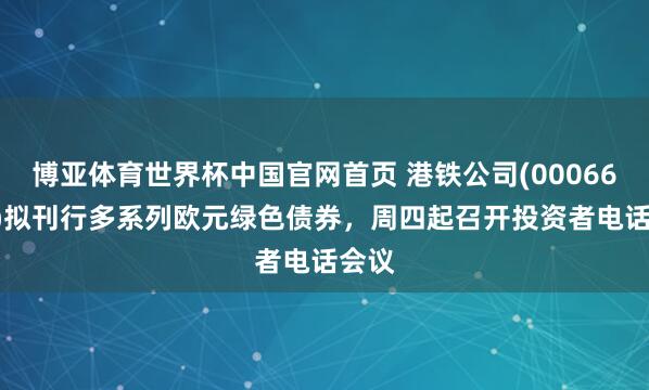博亚体育世界杯中国官网首页 港铁公司(00066.HK)拟刊行多系列欧元绿色债券,周四起召开投资者电话会议