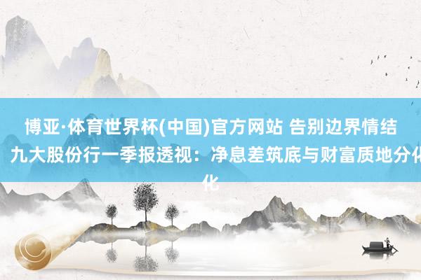 博亚·体育世界杯(中国)官方网站 告别边界情结!九大股份行一季报透视:净息差筑底与财富质地分化