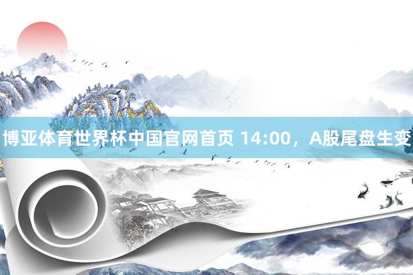 博亚体育世界杯中国官网首页 14:00,A股尾盘生变
