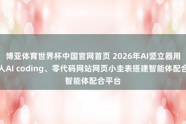 博亚体育世界杯中国官网首页 2026年AI竖立器用:生人AI coding、零代码网站网页小圭表搭建智能体配合平台