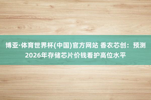 博亚·体育世界杯(中国)官方网站 香农芯创:预测2026年存储芯片价钱看护高位水平