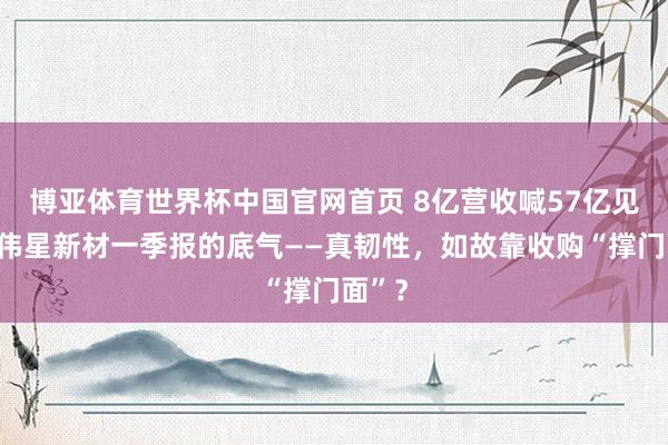 博亚体育世界杯中国官网首页 8亿营收喊57亿见地,伟星新材一季报的底气——真韧性,如故靠收购“撑门面”?