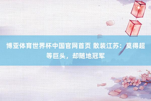 博亚体育世界杯中国官网首页 散装江苏:莫得超等巨头,却随地冠军