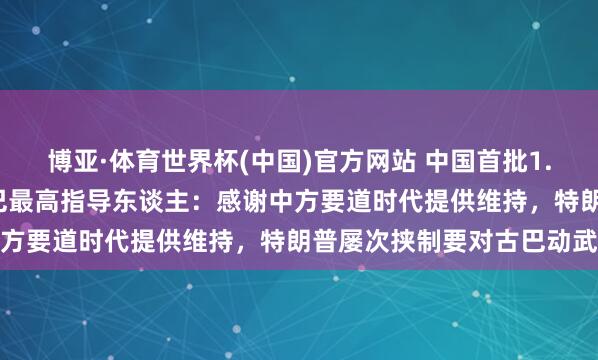 博亚·体育世界杯(中国)官方网站 中国首批1.5万吨大米抵达古巴!古巴最高指导东谈主:感谢中方要道时代提供维持,特朗普屡次挟制要对古巴动武