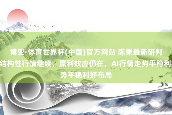 博亚·体育世界杯(中国)官方网站 陈果最新研判:A股结构性行情继续,赢利效应仍在,AI行情走势平稳利好布局