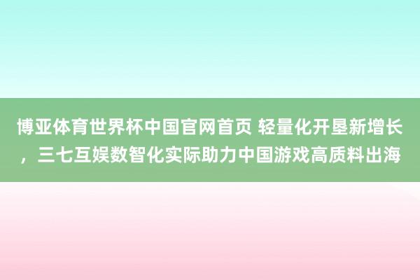 博亚体育世界杯中国官网首页 轻量化开垦新增长,三七互娱数智化实际助力中国游戏高质料出海
