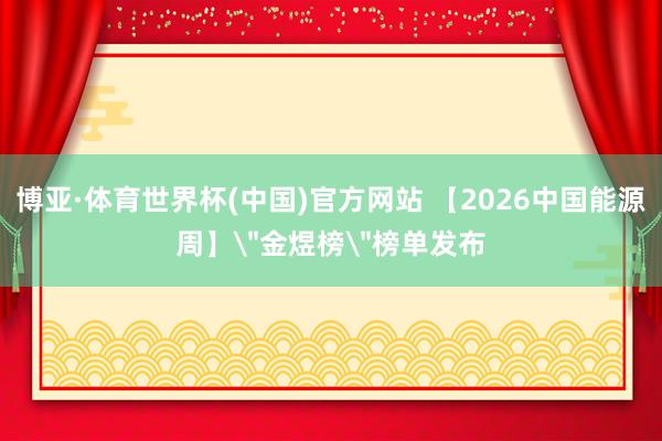博亚·体育世界杯(中国)官方网站 【2026中国能源周】