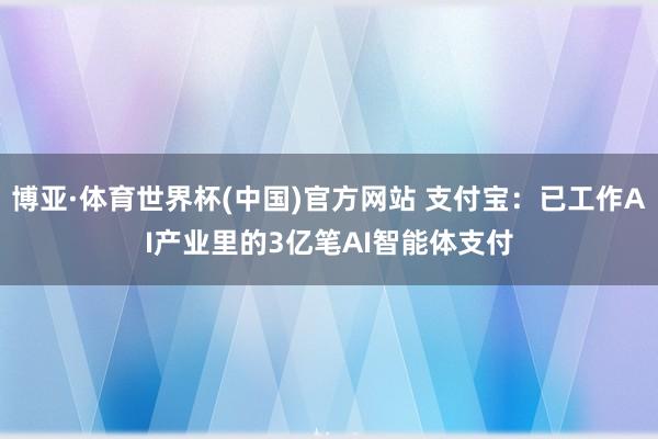 博亚·体育世界杯(中国)官方网站 支付宝:已工作AI产业里的3亿笔AI智能体支付