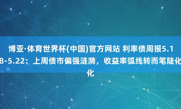 博亚·体育世界杯(中国)官方网站 利率债周报5.18-5.22:上周债市偏强涟漪,收益率弧线转而笔陡化