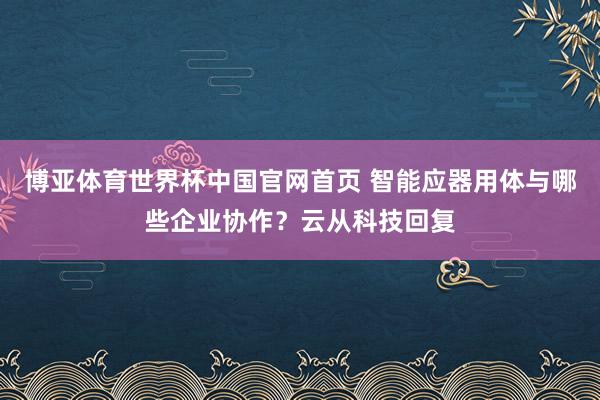 博亚体育世界杯中国官网首页 智能应器用体与哪些企业协作?云从科技回复