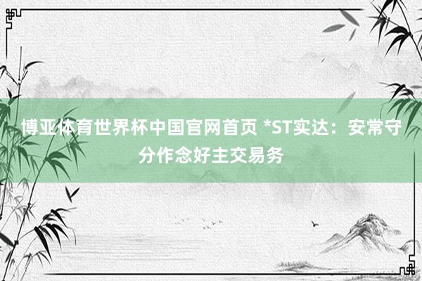 博亚体育世界杯中国官网首页 *ST实达:安常守分作念好主交易务