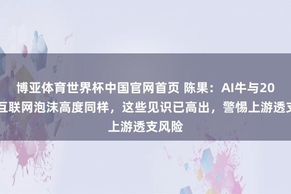博亚体育世界杯中国官网首页 陈果:AI牛与2000年互联网泡沫高度同样,这些见识已高出,警惕上游透支风险