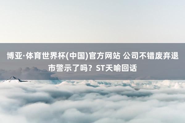 博亚·体育世界杯(中国)官方网站 公司不错废弃退市警示了吗?ST天喻回话